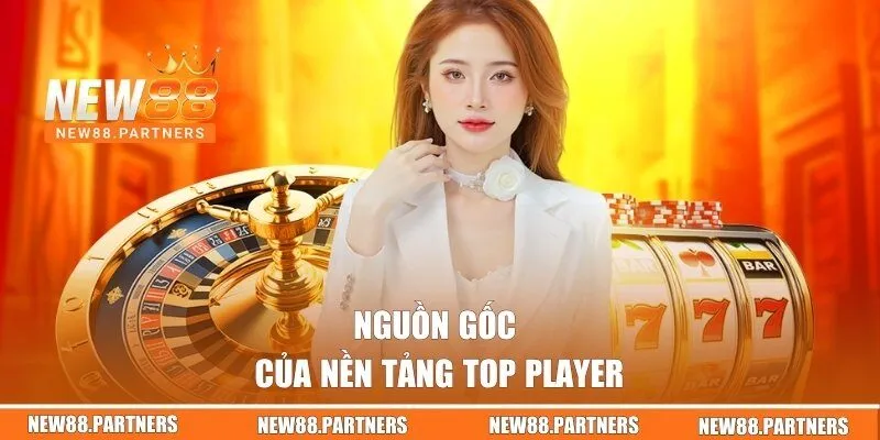 Nguồn gốc của nền tảng Top Player